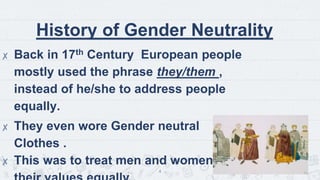 ✘ Back in 17th Century European people
mostly used the phrase they/them ,
instead of he/she to address people
equally.
✘ They even wore Gender neutral
Clothes .
✘ This was to treat men and women and
4
History of Gender Neutrality
 