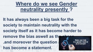 It has always been a big task for the
society to maintain neutrality with the
society itself as it has become harder to
remove the bias aswell as the chaos
.and moreover the question above itself
has become a statement.
Where do we see Gender
neutrality presently ?
5
 