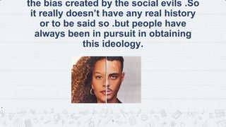 the bias created by the social evils .So
it really doesn’t have any real history
or to be said so .but people have
always been in pursuit in obtaining
this ideology.
.
.
.
8
 