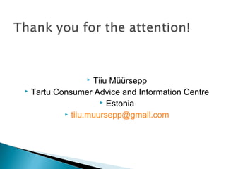  Tiiu Müürsepp 
 Tartu Consumer Advice and Information Centre 
 Estonia 
 tiiu.muursepp@gmail.com 
