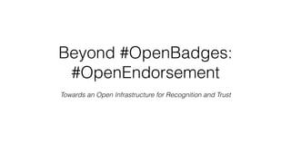 Beyond #OpenBadges:
#OpenEndorsement
Towards an Open Infrastructure for Recognition and Trust
 