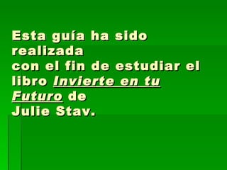 Esta guía ha sido realizada  con el fin de estudiar el  libro  Invierte en tu Futuro  de  Julie Stav. 