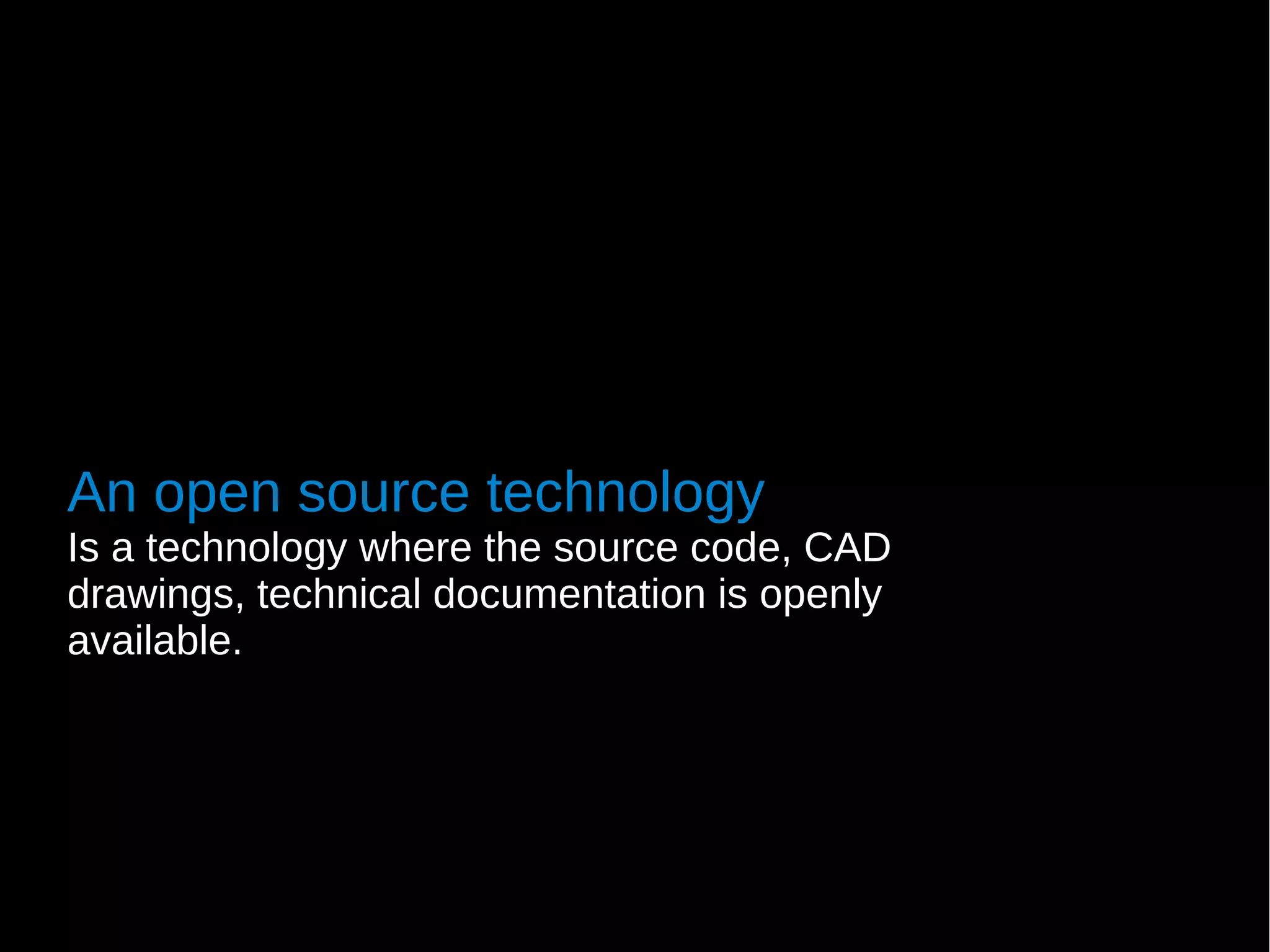 An open source technology
Is a technology where the source code, CAD
drawings, technical documentation is openly
available.
 
