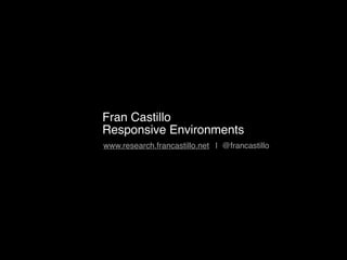 Fran Castillo
Responsive Environments
www.research.francastillo.net | @francastillo
 