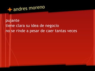 andres moreno
pujante
tiene clara su idea de negocio
no se rinde a pesar de caer tantas veces
 