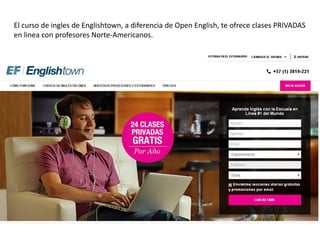 http://www.englishtown.com/es-co/http://www.englishtown.com/es-co/
El curso de ingles de Englishtown, a diferencia de Open English, te ofrece clases PRIVADAS
en linea con profesores Norte-Americanos.
 