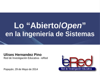 Lo “Abierto/Open”
en la Ingeniería de Sistemas
Ulises Hernandez Pino
Red de Investigación Educativa - ieRed
Popayán, 29 de Mayo de 2014
 