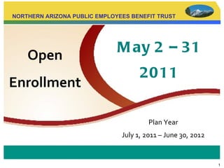 Open   Enrollment NORTHERN ARIZONA PUBLIC EMPLOYEES BENEFIT TRUST Plan Year July 1, 2011 – June 30, 2012 May 2 – 31 2011 