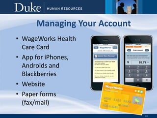 19
Managing Your Account
• WageWorks Health
Care Card
• App for iPhones,
Androids and
Blackberries
• Website
• Paper forms
(fax/mail)
 
