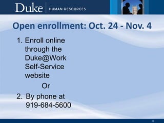 21
Open enrollment: Oct. 24 - Nov. 4
1. Enroll online
through the
Duke@Work
Self-Service
website
Or
2. By phone at
919-684-5600
 