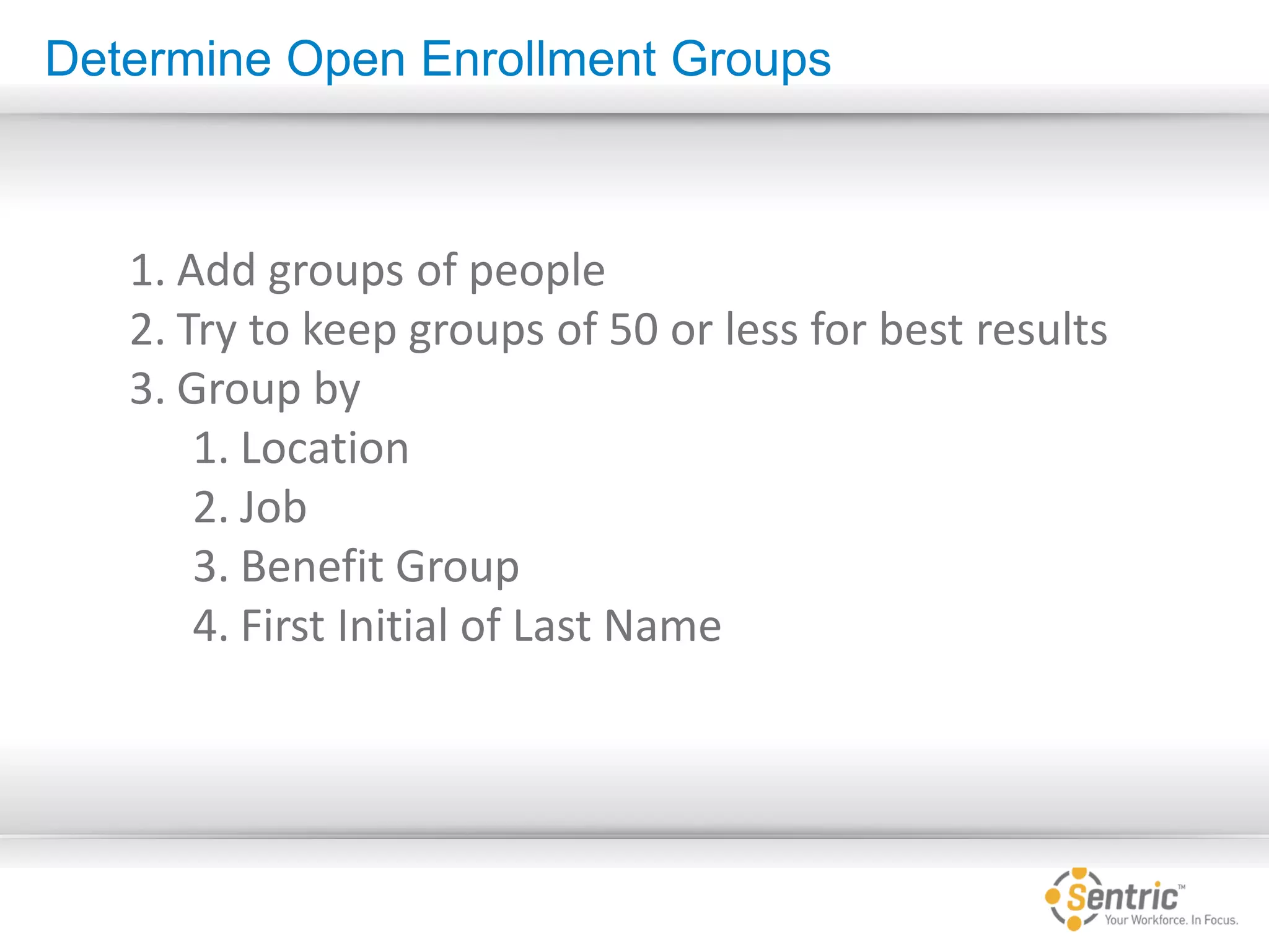 1. Add groups of people
2. Try to keep groups of 50 or less for best results
3. Group by
1. Location
2. Job
3. Benefit Group
4. First Initial of Last Name
Determine Open Enrollment Groups
 