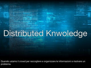 Quando usiamo il crowd per raccogliere e organizzare le informazioni e risolvere un
problema.

 