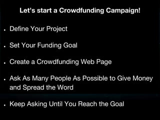 Let’s start a Crowdfunding Campaign!
●

Define Your Project

●

Set Your Funding Goal

●

Create a Crowdfunding Web Page

●

●

Ask As Many People As Possible to Give Money
and Spread the Word
Keep Asking Until You Reach the Goal

 