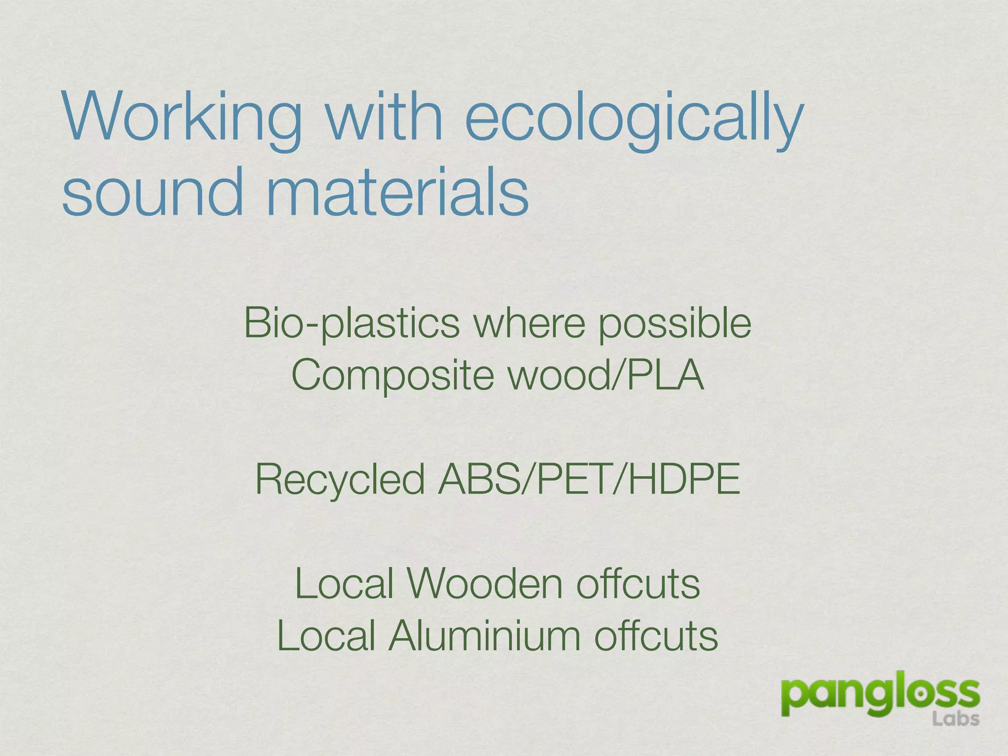 Working with ecologically
sound materials
Bio-plastics where possible
Composite wood/PLA
Recycled ABS/PET/HDPE
Local Wooden offcuts
Local Aluminium offcuts
 