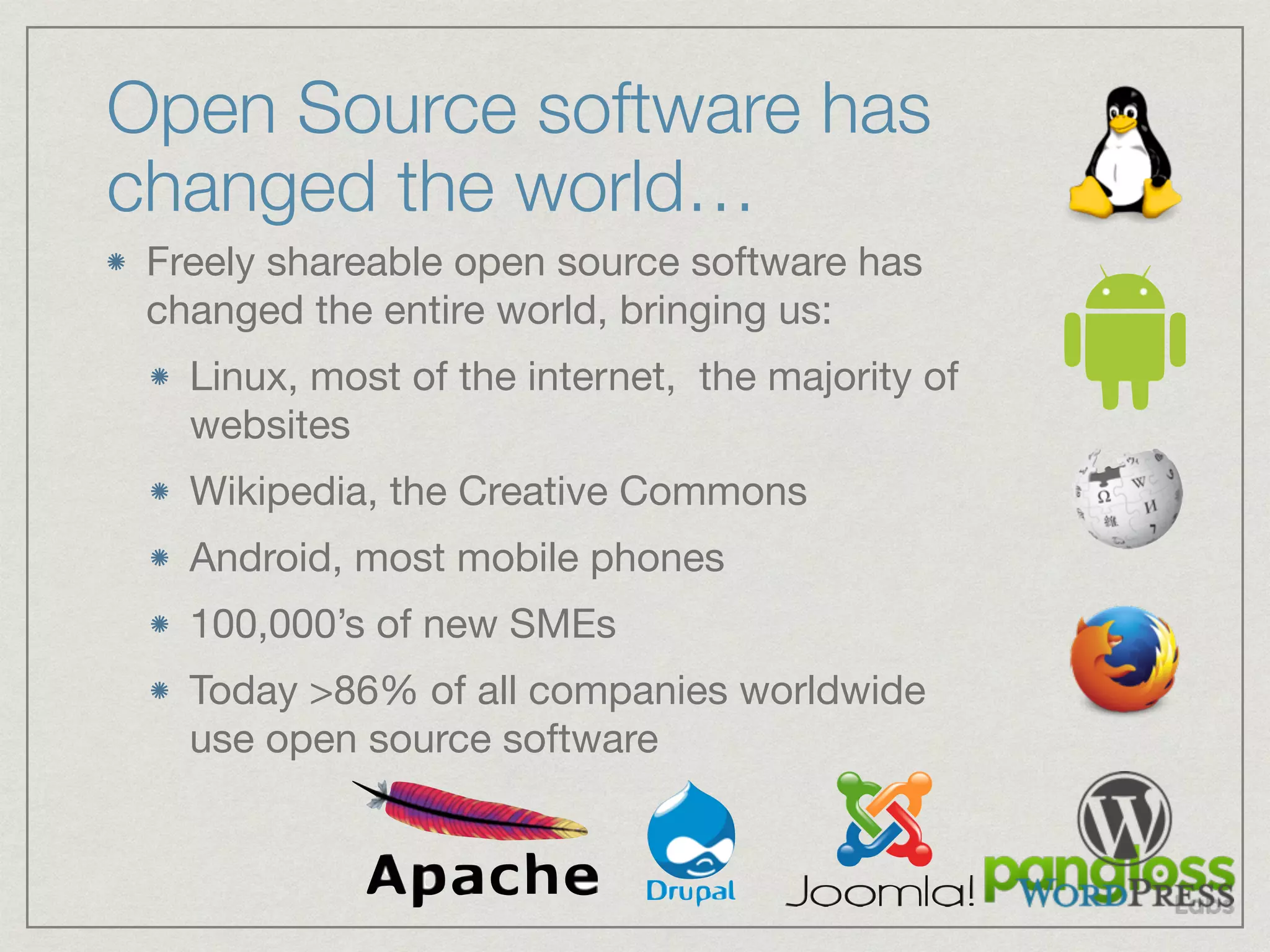 Open Source software has
changed the world…
Freely shareable open source software has
changed the entire world, bringing us:

Linux, most of the internet, the majority of
websites

Wikipedia, the Creative Commons

Android, most mobile phones

100,000’s of new SMEs

Today >86% of all companies worldwide
use open source software
 