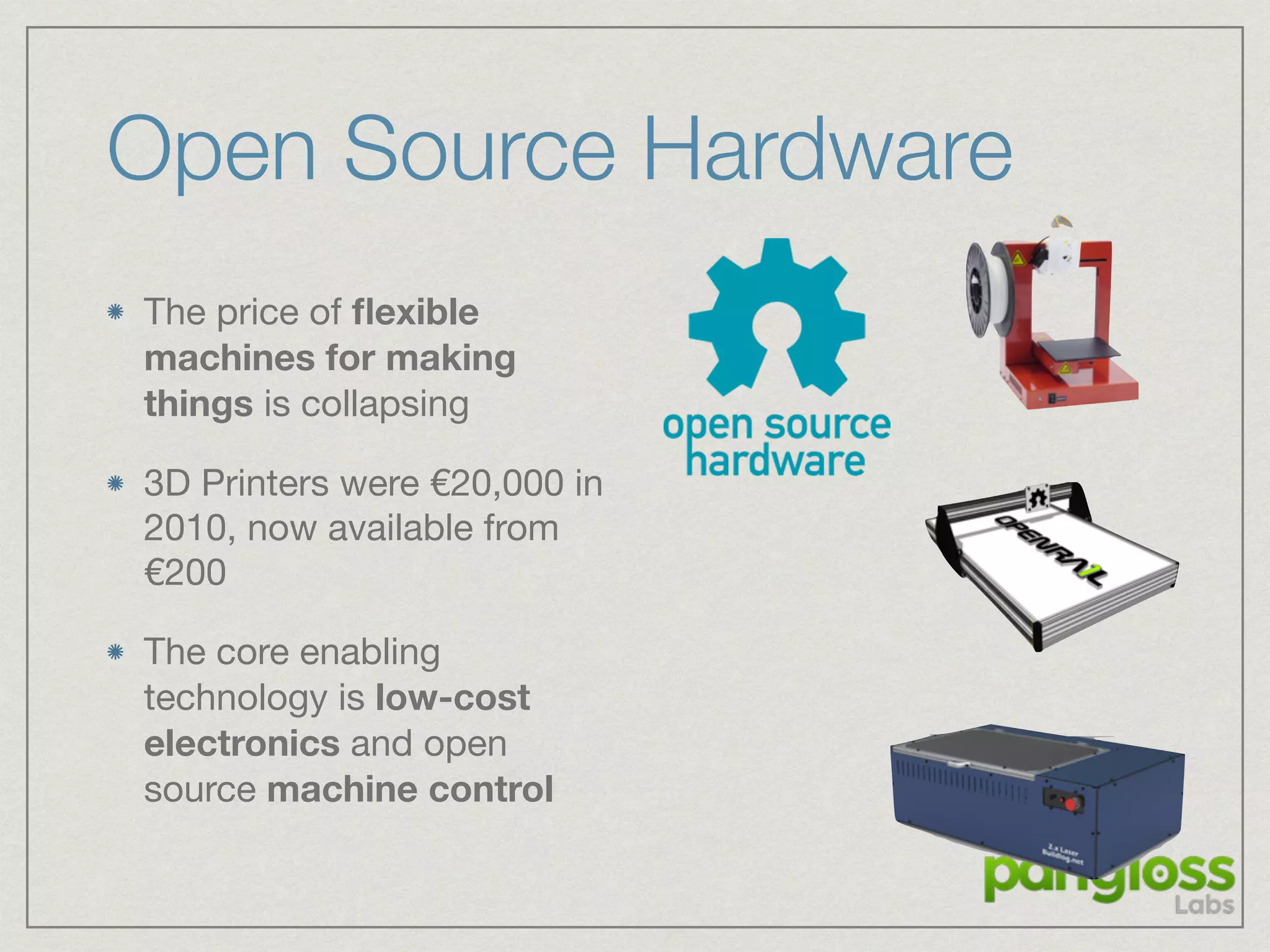 Open Source Hardware
The price of ﬂexible
machines for making
things is collapsing

3D Printers were €20,000 in
2010, now available from
€200

The core enabling
technology is low-cost
electronics and open
source machine control
 
