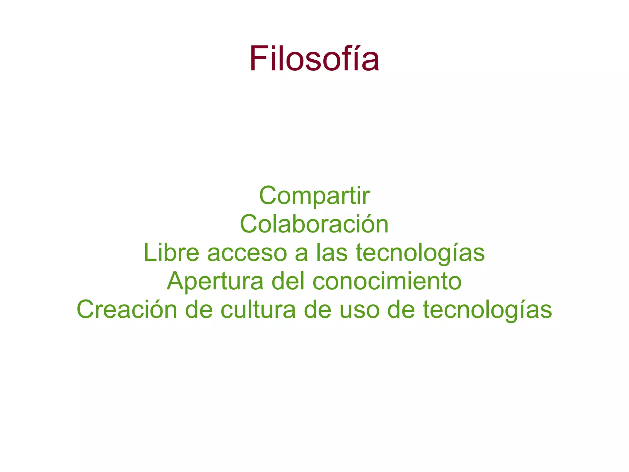 Filosofía Compartir Colaboración Libre acceso a las tecnologías Apertura del conocimiento Creación de cultura de uso de tecnologías