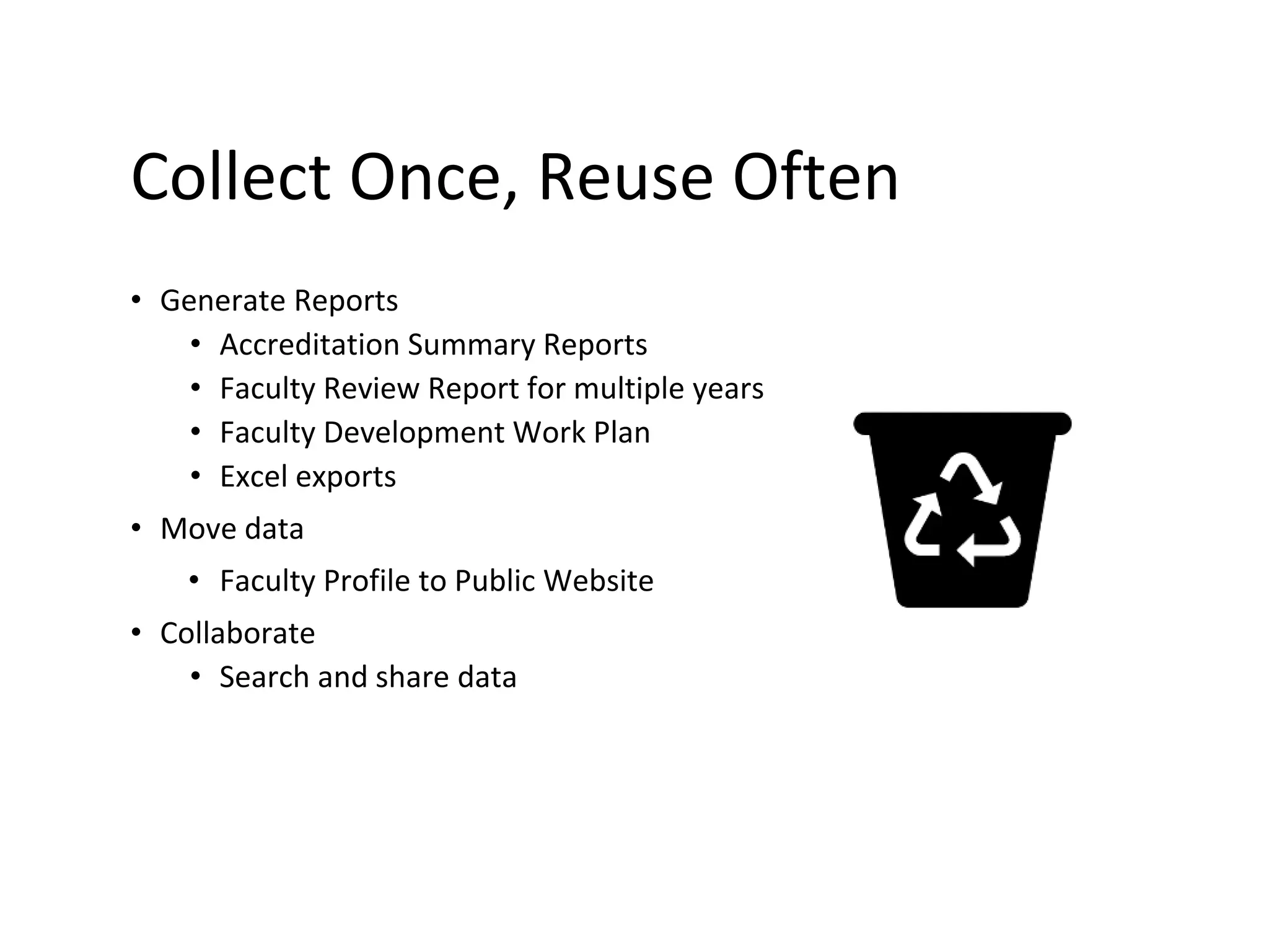 Collect Once, Reuse Often
• Generate Reports
• Accreditation Summary Reports
• Faculty Review Report for multiple years
• Faculty Development Work Plan
• Excel exports
• Move data
• Faculty Profile to Public Website
• Collaborate
• Search and share data
 