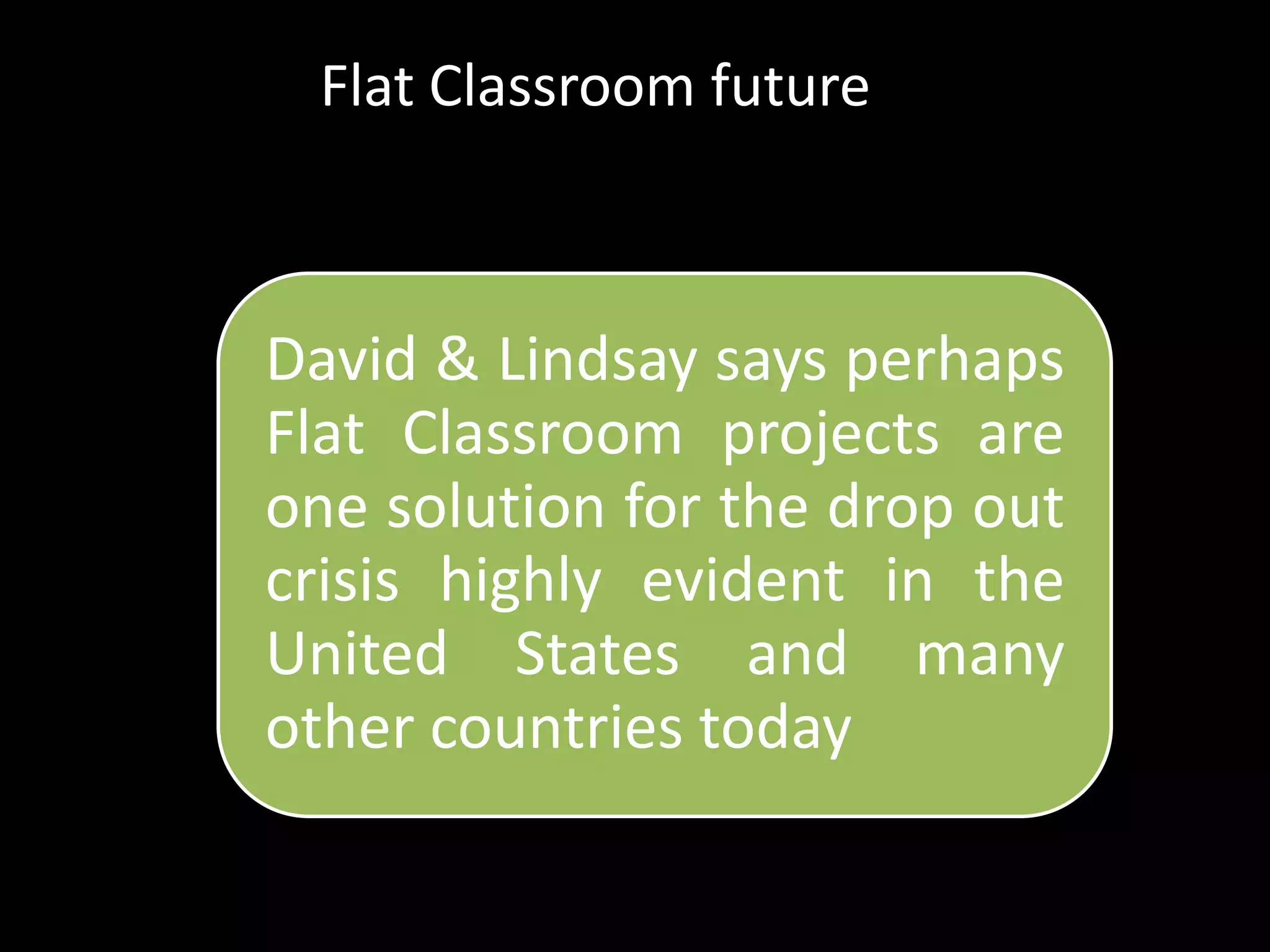 Flat Classroom future



David & Lindsay says perhaps
Flat Classroom projects are
one solution for the drop out
crisis highly evident in the
United States and many
other countries today
 