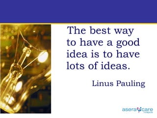 The best way to have a good idea is to have lots of ideas.   Linus Pauling 