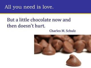 But a little chocolate now and then doesn't hurt.  Charles M. Schulz All you need is love. 