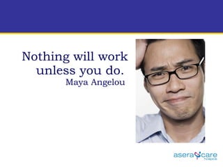 Nothing will work unless you do.   Maya Angelou  