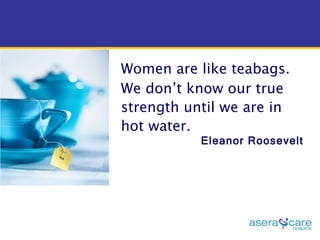Women are like teabags.  We don’t know our true strength until we are in hot water. Eleanor Roosevelt 