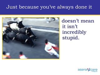 Just because you’ve always done it   doesn’t mean it isn’t incredibly stupid.  
