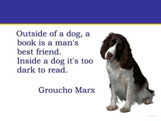 Outside of a dog, a book is a man's best friend.  Inside a dog it's too dark to read.  Groucho Marx 