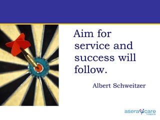 Aim for service and success will follow.  Albert Schweitzer   