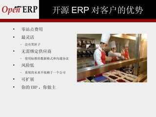 开源 ERP 对客户的优势

    零站点费用

    最灵活
    −   没有黑匣子

    无需绑定供应商
    −   使用标准的数据格式和沟通协议

    风险低
    −   系统的未来不依赖于一个公司

    可扩展

    你的 ERP ，你做主
 
