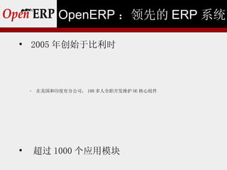 OpenERP ：领先的 ERP 系统


    2005 年创始于比利时



    −   在美国和印度有分公司， 180 多人全职开发维护 OE 核心组件





        超过 1000 个应用模块
 