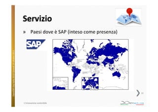Servizio	
  

OpenERP	
  Day	
  Italia	
  2013!	
  Giovedì	
  24	
  o;obre	
  2013.	
  

»  Paesi	
  dove	
  è	
  SAP	
  (inteso	
  come	
  presenza)	
  

10	
  

L'innovazione	
  sostenibile	
  

 