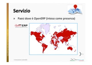 Servizio	
  

OpenERP	
  Day	
  Italia	
  2013!	
  Giovedì	
  24	
  o;obre	
  2013.	
  

»  Paesi	
  dove	
  è	
  OpenERP	
  (inteso	
  come	
  presenza)	
  

11	
  

L'innovazione	
  sostenibile	
  

 