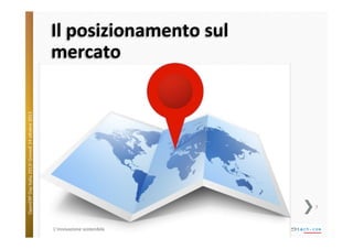 OpenERP	
  Day	
  Italia	
  2013!	
  Giovedì	
  24	
  o;obre	
  2013.	
  

Il	
  posizionamento	
  sul	
  
mercato	
  

7	
  

L'innovazione	
  sostenibile	
  

 
