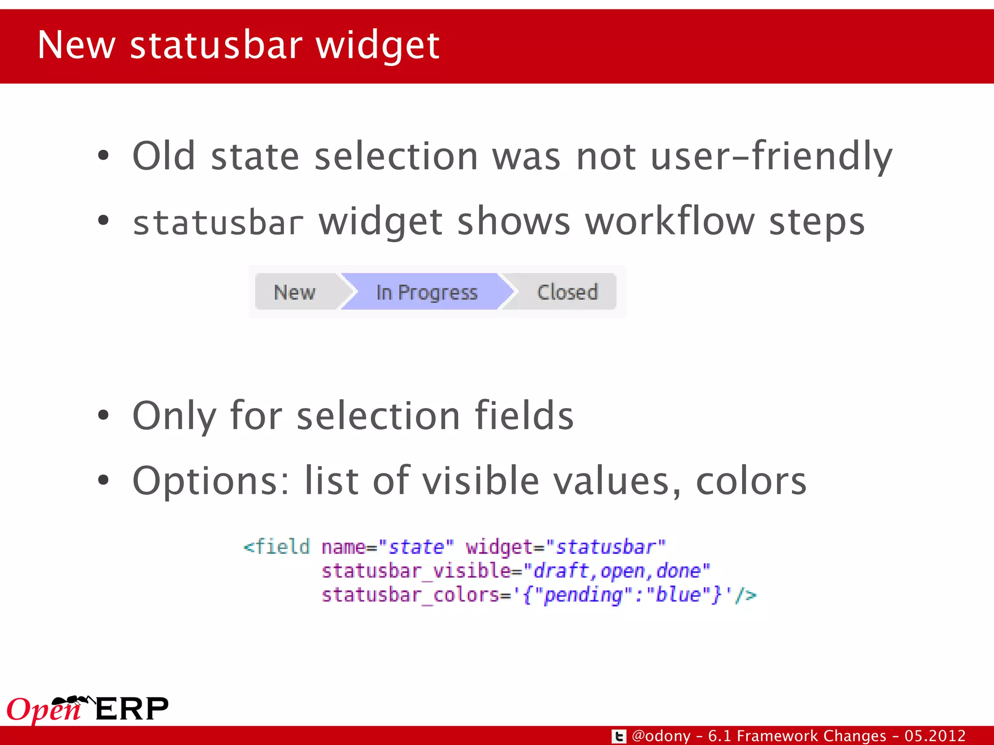 New statusbar widget

  ●
      Old state selection was not user-friendly
  ●
      statusbar widget shows workflow steps



  ●
      Only for selection fields
  ●
      Options: list of visible values, colors




                                  @odony – 6.1 Framework Changes – 05.2012
 