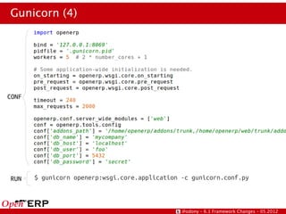 Gunicorn (4)




CONF




RUN    $ gunicorn openerp:wsgi.core.application -c gunicorn.conf.py



                                                @odony – 6.1 Framework Changes – 05.2012
 