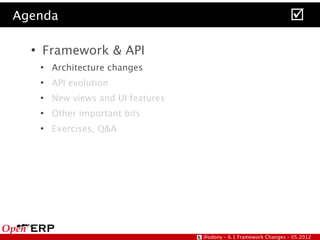 Agenda                                                                
  ●
      Framework & API
      ●
          Architecture changes
      ●
          API evolution
      ●
          New views and UI features
      ●
          Other important bits
      ●
          Exercises, Q&A




                                      @odony – 6.1 Framework Changes – 05.2012
 