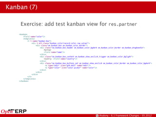 Kanban (7)

    Exercise: add test kanban view for res.partner




                                   @odony – 6.1 Framework Changes – 05.2012
 