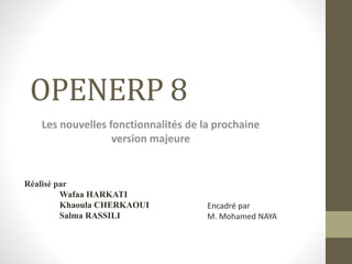 OPENERP 8
Les nouvelles fonctionnalités de la prochaine
version majeure
Réalisé par
Wafaa HARKATI
Khaoula CHERKAOUI
Salma RASSILI
Encadré par
M. Mohamed NAYA
 