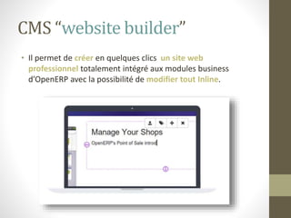 CMS “website builder”
• Il permet de créer en quelques clics un site web
professionnel totalement intégré aux modules business
d’OpenERP avec la possibilité de modifier tout Inline.
 