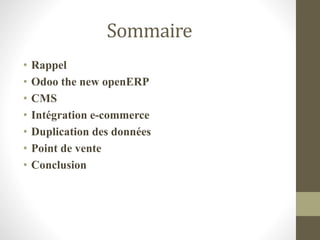 Sommaire
• Rappel
• Odoo the new openERP
• CMS
• Intégration e-commerce
• Duplication des données
• Point de vente
• Conclusion
 