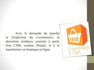 Avec la demande du marché
et l'explosion du e-commerce, la
deuxième tendance consiste à partir
d'un CMS, comme Drupal, et à le
transformer en boutique en ligne
 