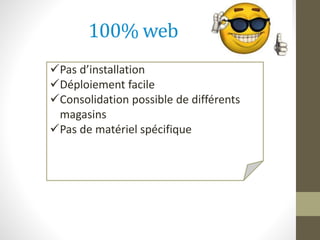 100% web
Pas d’installation
Déploiement facile
Consolidation possible de différents
magasins
Pas de matériel spécifique
 
