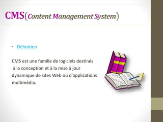 CMS(ContentManagementSystem)
• Définition
CMS est une famille de logiciels destinés
à la conception et à la mise à jour
dynamique de sites Web ou d'applications
multimédia.
 
