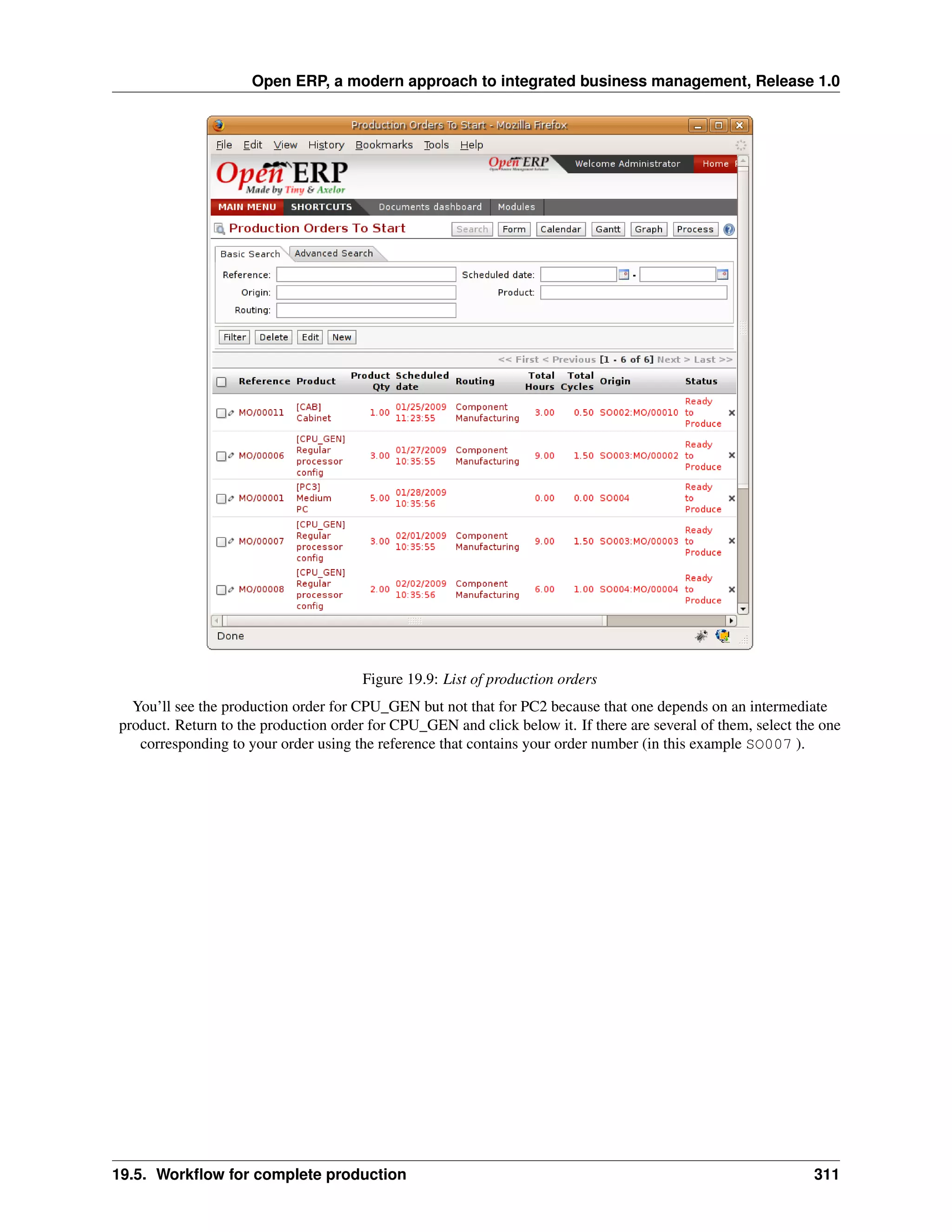 Open ERP, a modern approach to integrated business management, Release 1.0




                                       Figure 19.9: List of production orders
  You’ll see the production order for CPU_GEN but not that for PC2 because that one depends on an intermediate
product. Return to the production order for CPU_GEN and click below it. If there are several of them, select the one
   corresponding to your order using the reference that contains your order number (in this example SO007 ).




19.5. Workﬂow for complete production                                                                          311
 