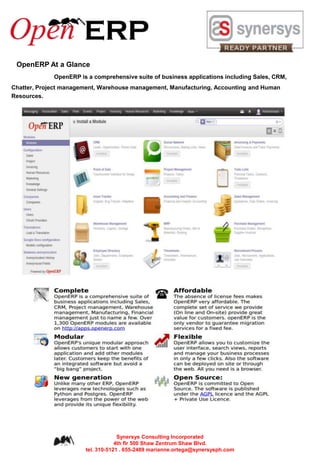 OpenERP At a Glance
OpenERP is a comprehensive suite of business applications including Sales, CRM,
Chatter, Project management, Warehouse management, Manufacturing, Accounting and Human
Resources.
Synersys Consulting Incorporated
4th flr 500 Shaw Zentrum Shaw Blvd.
tel. 310-5121 . 655-2489 marianne.ortega@synersysph.com
 