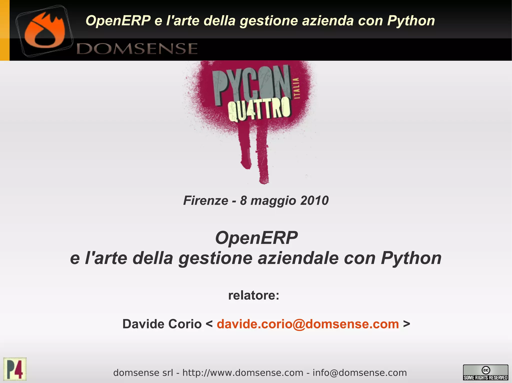 OpenERP e l'arte della gestione azienda con Python




                  Firenze - 8 maggio 2010


                   OpenERP
e l'arte della gestione aziendale con Python
                           relatore:

      Davide Corio < davide.corio@domsense.com >


     domsense srl - http://www.domsense.com - info@domsense.com
 