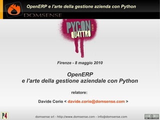 OpenERP e l'arte della gestione azienda con Python




                  Firenze - 8 maggio 2010


                   OpenERP
e l'arte della gestione aziendale con Python
                           relatore:

      Davide Corio < davide.corio@domsense.com >


     domsense srl - http://www.domsense.com - info@domsense.com
 