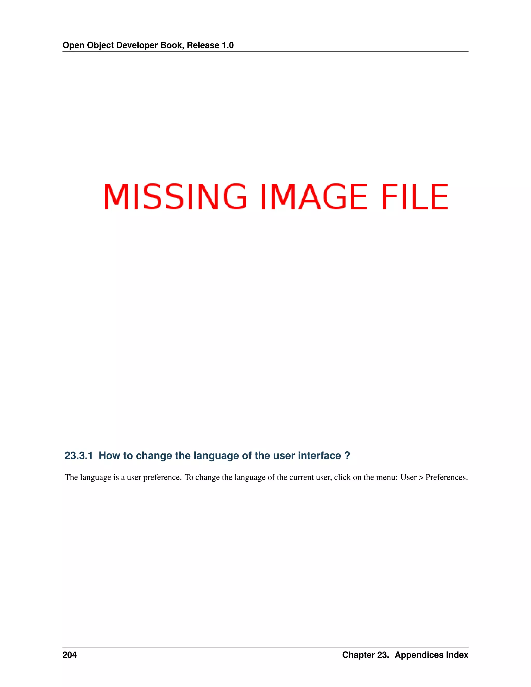 Open Object Developer Book, Release 1.0 23.3.1 How to change the language of the user interface ? The language is a user preference. To change the language of the current user, click on the menu: User > Preferences. 204 Chapter 23. Appendices Index 